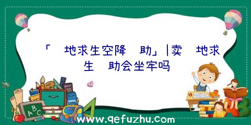 「绝地求生空降辅助」|卖绝地求生辅助会坐牢吗